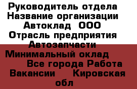 Руководитель отдела › Название организации ­ Автоклад, ООО › Отрасль предприятия ­ Автозапчасти › Минимальный оклад ­ 40 000 - Все города Работа » Вакансии   . Кировская обл.